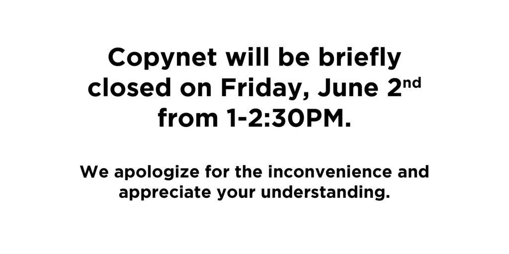 Copynet will be briefly closed on Friday, June 2nd from 1-2:30PM. We apologize for the inconvenience and appreciate your understanding.